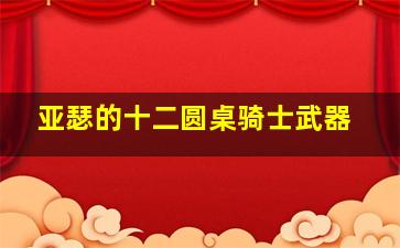 亚瑟的十二圆桌骑士武器