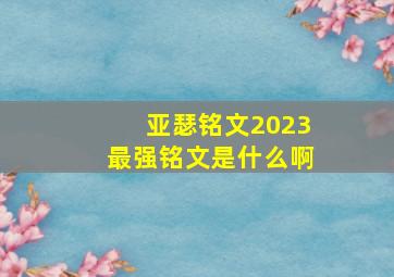 亚瑟铭文2023最强铭文是什么啊