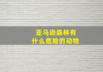 亚马逊森林有什么危险的动物