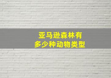 亚马逊森林有多少种动物类型