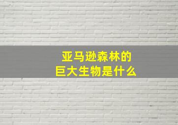 亚马逊森林的巨大生物是什么