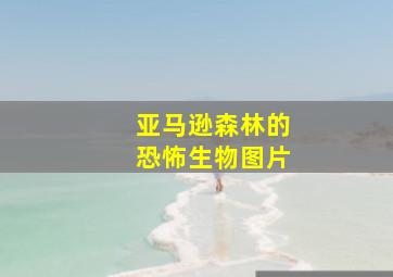 亚马逊森林的恐怖生物图片