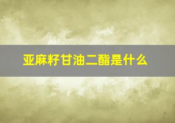 亚麻籽甘油二酯是什么