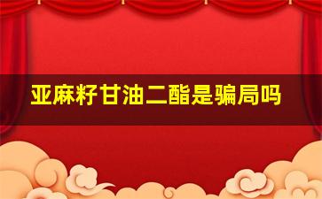 亚麻籽甘油二酯是骗局吗