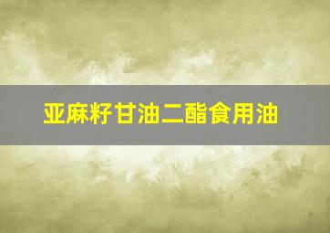 亚麻籽甘油二酯食用油