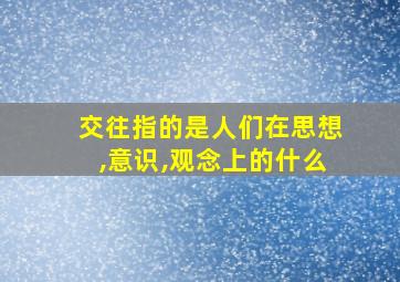 交往指的是人们在思想,意识,观念上的什么