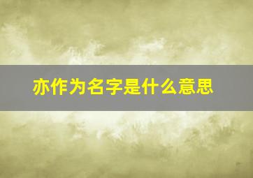 亦作为名字是什么意思