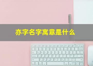 亦字名字寓意是什么