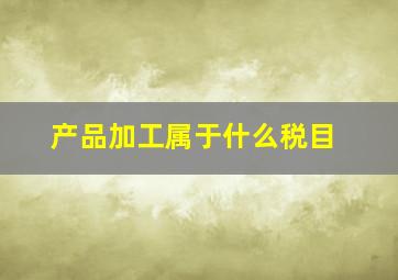 产品加工属于什么税目