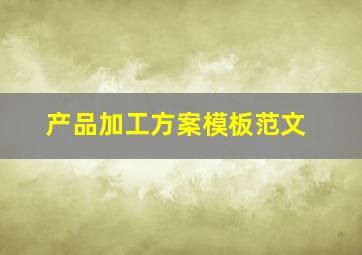 产品加工方案模板范文