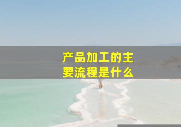 产品加工的主要流程是什么