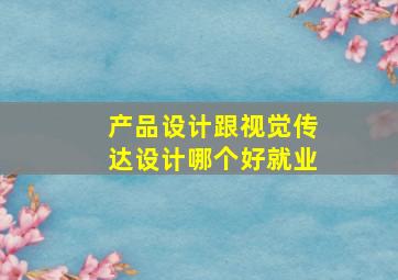 产品设计跟视觉传达设计哪个好就业