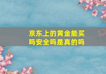 京东上的黄金能买吗安全吗是真的吗