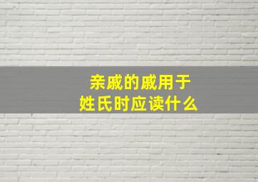 亲戚的戚用于姓氏时应读什么