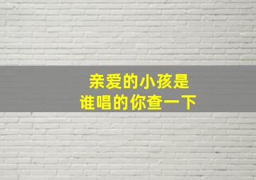 亲爱的小孩是谁唱的你查一下