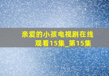 亲爱的小孩电视剧在线观看15集_第15集