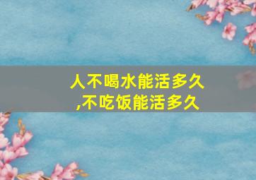 人不喝水能活多久,不吃饭能活多久