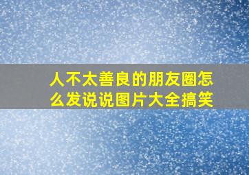 人不太善良的朋友圈怎么发说说图片大全搞笑