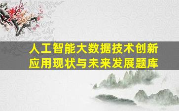 人工智能大数据技术创新应用现状与未来发展题库