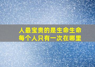 人最宝贵的是生命生命每个人只有一次在哪里