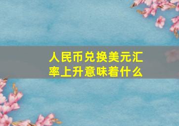 人民币兑换美元汇率上升意味着什么