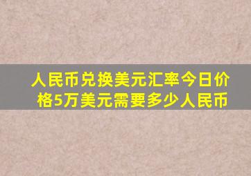 人民币兑换美元汇率今日价格5万美元需要多少人民币