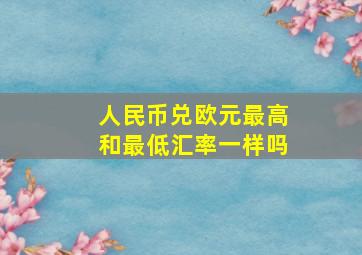 人民币兑欧元最高和最低汇率一样吗