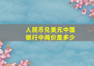 人民币兑美元中国银行中间价是多少