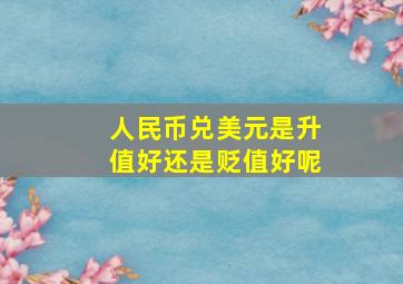 人民币兑美元是升值好还是贬值好呢