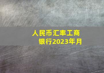 人民币汇率工商银行2023年月