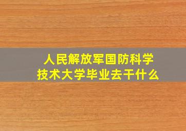 人民解放军国防科学技术大学毕业去干什么