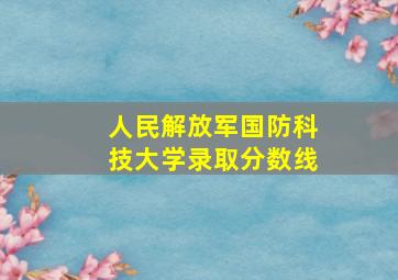 人民解放军国防科技大学录取分数线