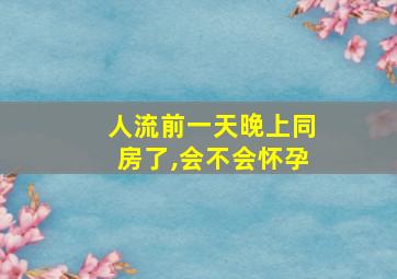 人流前一天晚上同房了,会不会怀孕