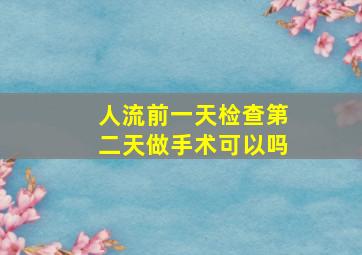 人流前一天检查第二天做手术可以吗