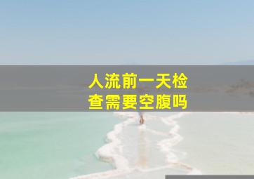 人流前一天检查需要空腹吗