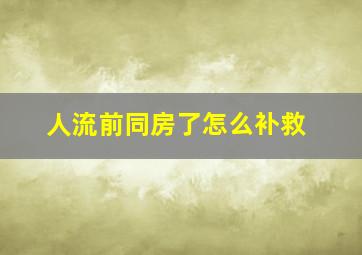 人流前同房了怎么补救