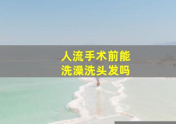 人流手术前能洗澡洗头发吗