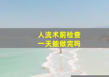 人流术前检查一天能做完吗