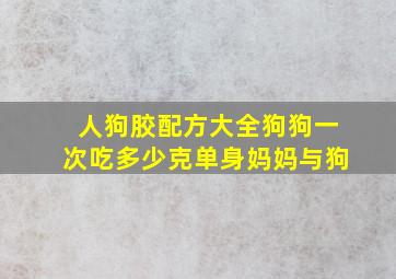 人狗胶配方大全狗狗一次吃多少克单身妈妈与狗