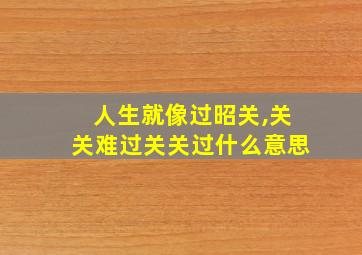 人生就像过昭关,关关难过关关过什么意思