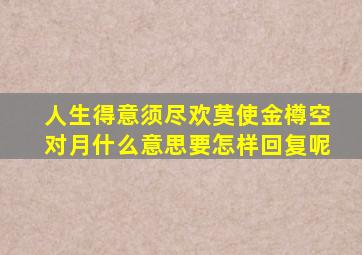 人生得意须尽欢莫使金樽空对月什么意思要怎样回复呢