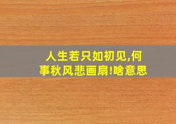 人生若只如初见,何事秋风悲画扇!啥意思