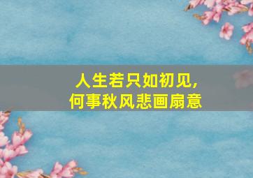 人生若只如初见,何事秋风悲画扇意