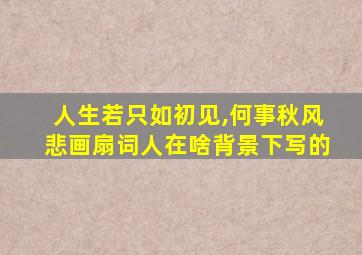 人生若只如初见,何事秋风悲画扇词人在啥背景下写的