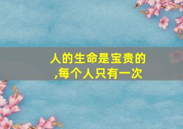 人的生命是宝贵的,每个人只有一次