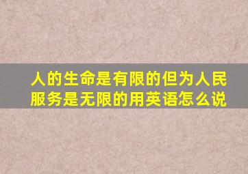 人的生命是有限的但为人民服务是无限的用英语怎么说