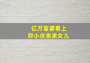 亿万富婆看上穷小伙亲亲女儿