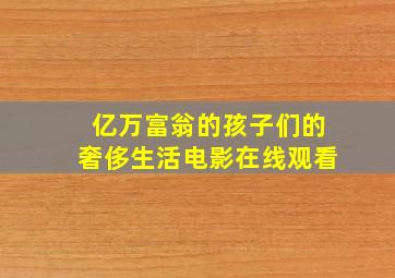 亿万富翁的孩子们的奢侈生活电影在线观看