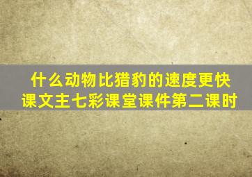 什么动物比猎豹的速度更快课文主七彩课堂课件第二课时