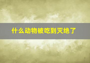 什么动物被吃到灭绝了